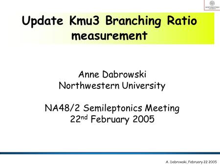 Anne Dabrowski Northwestern University NA48/2 Semileptonics Meeting 22 nd February 2005 Update Kmu3 Branching Ratio measurement A. Dabrowski, February.