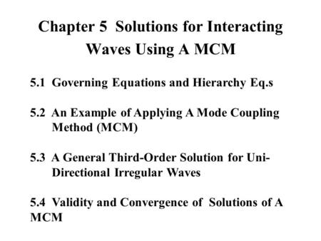 Chapter 5 Solutions for Interacting Waves Using A MCM 5.1 Governing Equations and Hierarchy Eq.s 5.2 An Example of Applying A Mode Coupling Method (MCM)