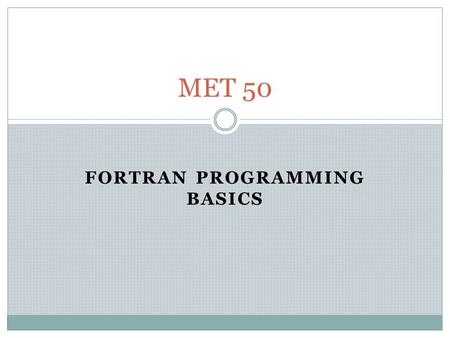FORTRAN PROGRAMMING BASICS MET 50. Programming Basics The basic layout of all programs is as follows (p.33) PROGRAM name = heading (i.e., title) Specifications.