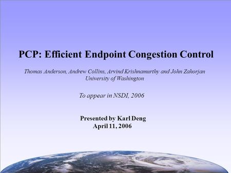 PCP: Efficient Endpoint Congestion Control To appear in NSDI, 2006 Thomas Anderson, Andrew Collins, Arvind Krishnamurthy and John Zahorjan University of.