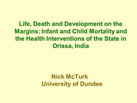 Life, Death and Development on the Margins: Infant and Child Mortality and the Health Interventions of the State in Orissa, India Nick McTurk University.