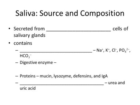 Saliva: Source and Composition Secreted from ________________________ cells of salivary glands contains – _______________________________ – Na +, K +,