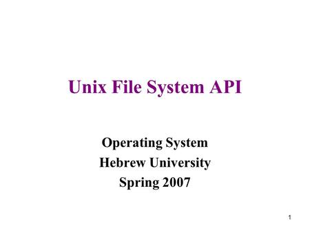 1 Unix File System API Operating System Hebrew University Spring 2007.
