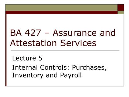 BA 427 – Assurance and Attestation Services Lecture 5 Internal Controls: Purchases, Inventory and Payroll.