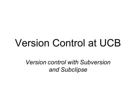 Version Control at UCB Version control with Subversion and Subclipse.