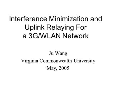 Interference Minimization and Uplink Relaying For a 3G/WLAN Network Ju Wang Virginia Commonwealth University May, 2005.