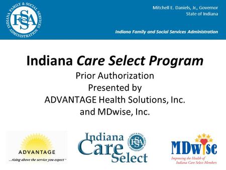 Indiana Care Select Program Prior Authorization Presented by ADVANTAGE Health Solutions, Inc. and MDwise, Inc. Mitchell E. Daniels, Jr., Governor State.