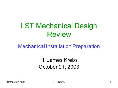 October 22, 2003H.J. Krebs1 LST Mechanical Design Review Mechanical Installation Preparation H. James Krebs October 21, 2003.