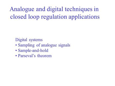 Analogue and digital techniques in closed loop regulation applications Digital systems Sampling of analogue signals Sample-and-hold Parseval’s theorem.