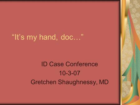 “It’s my hand, doc…” ID Case Conference 10-3-07 Gretchen Shaughnessy, MD.