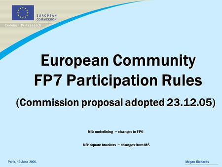 Paris, 19 June 2006.Megan Richards European Community FP7 Participation Rules (Commission proposal adopted 23.12.05) NB: underlining = changes to FP6 NB: