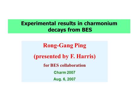 Experimental results in charmonium decays from BES Rong-Gang Ping (presented by F. Harris) for BES collaboration Charm 2007 Aug. 6, 2007.