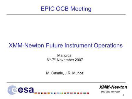 XMM-Newton EPIC OCB, 6-Nov-2007 EPIC OCB, 6-Nov-2007 1 XMM-Newton Future Instrument Operations Mallorca, 6 th -7 th November 2007 M. Casale, J.R. Muñoz.