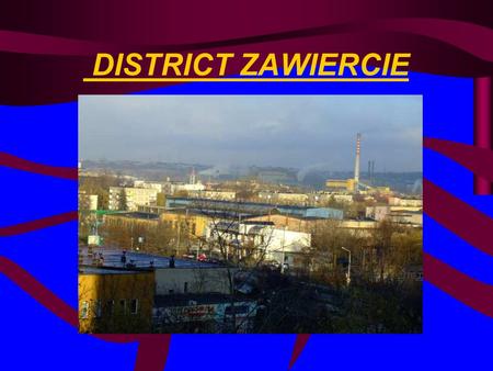DISTRICT ZAWIERCIE. The Zawiercie District is situated in north – eastern part of the Province of Silesia. That is landed District. Its area is 1003 km.