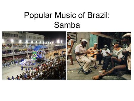 Popular Music of Brazil: Samba. Samba “Tudo acaba em samba” Afro-Brazilian urban popular song/dance form Origins in rural roda de samba: –Participatory.