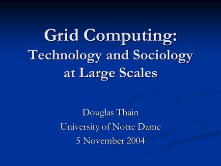 Grid Computing: Technology and Sociology at Large Scales Douglas Thain University of Notre Dame 5 November 2004.