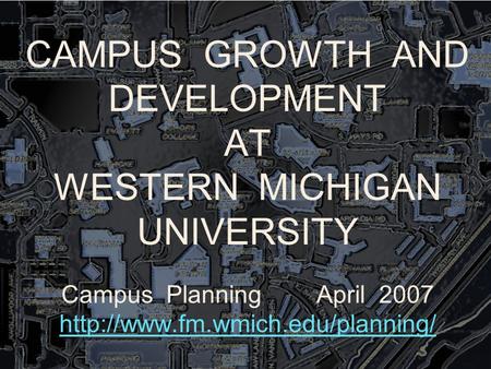 CAMPUS GROWTH AND DEVELOPMENT AT WESTERN MICHIGAN UNIVERSITY Campus Planning April 2007