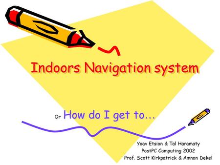 Indoors Navigation system Or How do I get to … Yoav Etsion & Tal Haramaty PostPC Computing 2002 Prof. Scott Kirkpatrick & Amnon Dekel.