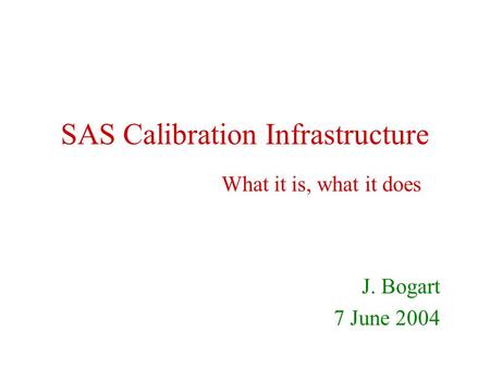 SAS Calibration Infrastructure J. Bogart 7 June 2004 What it is, what it does.