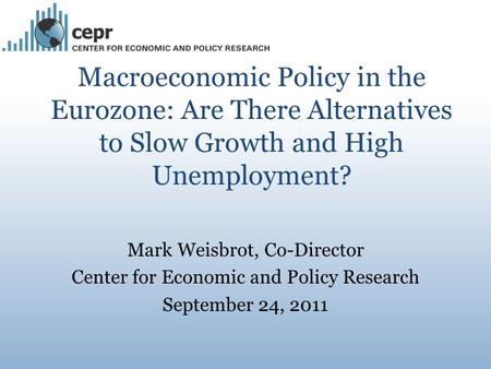 Macroeconomic Policy in the Eurozone: Are There Alternatives to Slow Growth and High Unemployment? Mark Weisbrot, Co-Director Center for Economic and Policy.