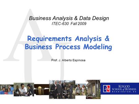 A U Requirements Analysis & Business Process Modeling Prof. J. Alberto Espinosa Business Analysis & Data Design ITEC-630 Fall 2009.