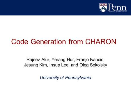 Code Generation from CHARON Rajeev Alur, Yerang Hur, Franjo Ivancic, Jesung Kim, Insup Lee, and Oleg Sokolsky University of Pennsylvania.