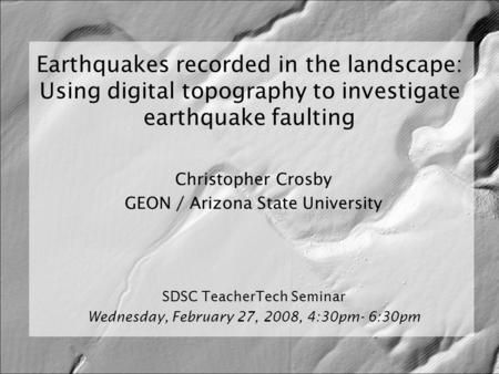 Earthquakes recorded in the landscape: Using digital topography to investigate earthquake faulting Christopher Crosby GEON / Arizona State University SDSC.
