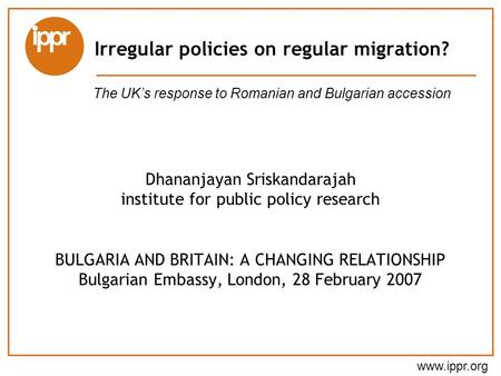 Www.ippr.org Dhananjayan Sriskandarajah institute for public policy research BULGARIA AND BRITAIN: A CHANGING RELATIONSHIP Bulgarian Embassy, London, 28.