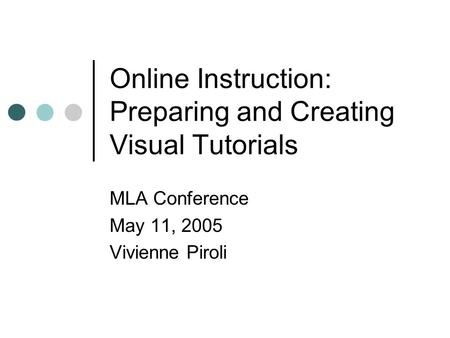 Online Instruction: Preparing and Creating Visual Tutorials MLA Conference May 11, 2005 Vivienne Piroli.