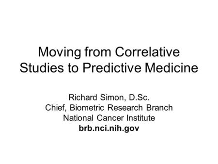Moving from Correlative Studies to Predictive Medicine Richard Simon, D.Sc. Chief, Biometric Research Branch National Cancer Institute brb.nci.nih.gov.