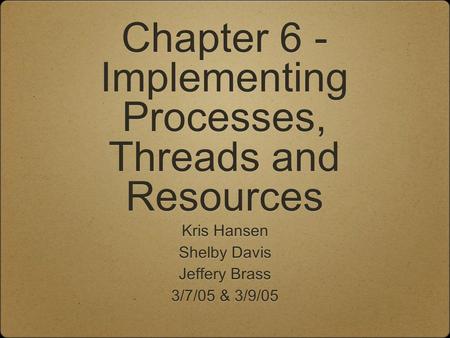 Chapter 6 - Implementing Processes, Threads and Resources Kris Hansen Shelby Davis Jeffery Brass 3/7/05 & 3/9/05 Kris Hansen Shelby Davis Jeffery Brass.