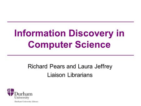Information Discovery in Computer Science Richard Pears and Laura Jeffrey Liaison Librarians.