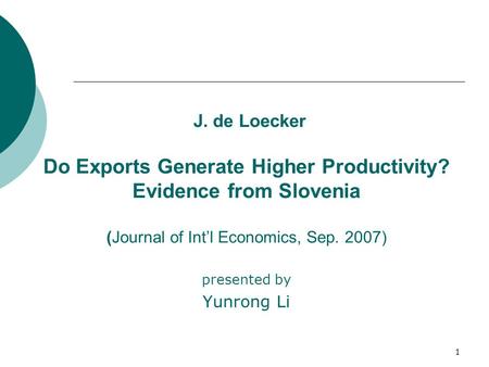 1 J. de Loecker Do Exports Generate Higher Productivity? Evidence from Slovenia (Journal of Int’l Economics, Sep. 2007) presented by Yunrong Li.