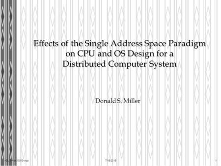 ASU 64-bit OS Group7/15/2015 1 Effects of the Single Address Space Paradigm on CPU and OS Design for a Distributed Computer System Donald S. Miller.
