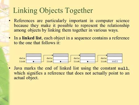 Linking Objects Together References are particularly important in computer science because they make it possible to represent the relationship among objects.