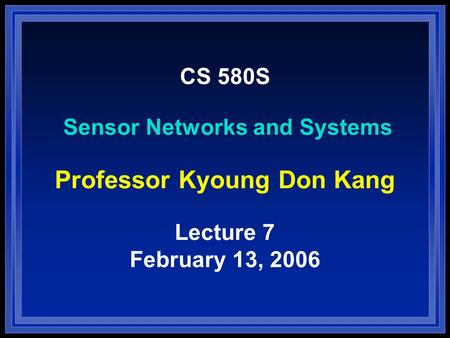 CS 580S Sensor Networks and Systems Professor Kyoung Don Kang Lecture 7 February 13, 2006.