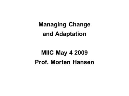 Managing Change and Adaptation MIIC May 4 2009 Prof. Morten Hansen.
