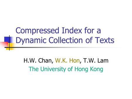 Compressed Index for a Dynamic Collection of Texts H.W. Chan, W.K. Hon, T.W. Lam The University of Hong Kong.