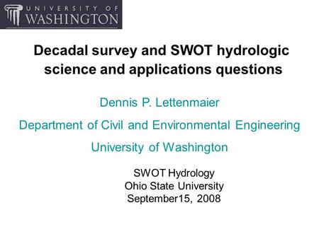 Decadal survey and SWOT hydrologic science and applications questions SWOT Hydrology Ohio State University September15, 2008 Dennis P. Lettenmaier Department.