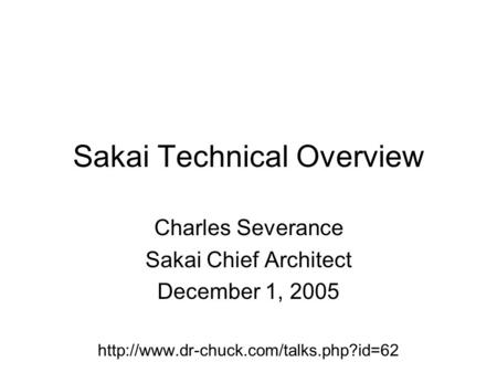 Sakai Technical Overview Charles Severance Sakai Chief Architect December 1, 2005