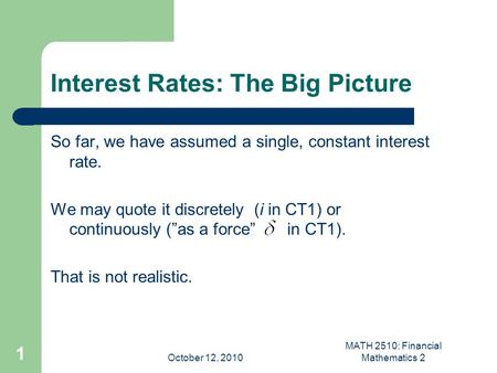 October 12, 2010 MATH 2510: Financial Mathematics 2 1 Interest Rates: The Big Picture So far, we have assumed a single, constant interest rate. We may.