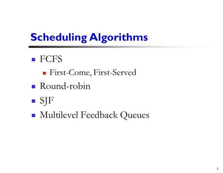 1 Scheduling Algorithms FCFS First-Come, First-Served Round-robin SJF Multilevel Feedback Queues.