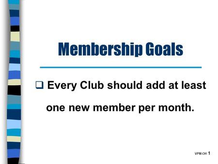 VPM-OH 1 Membership Goals  Every Club should add at least one new member per month.