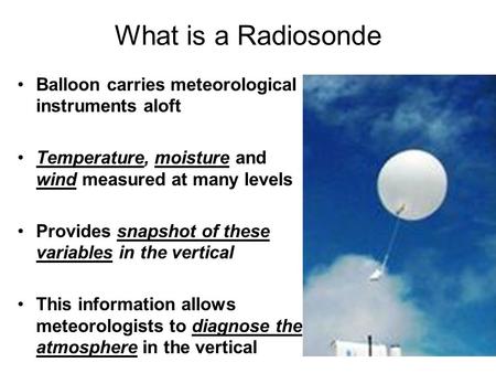 What is a Radiosonde Balloon carries meteorological instruments aloft Temperature, moisture and wind measured at many levels Provides snapshot of these.