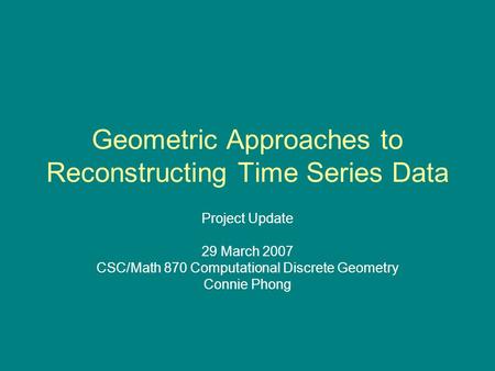 Geometric Approaches to Reconstructing Time Series Data Project Update 29 March 2007 CSC/Math 870 Computational Discrete Geometry Connie Phong.