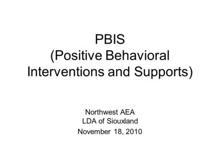 PBIS (Positive Behavioral Interventions and Supports) Northwest AEA LDA of Siouxland November 18, 2010.