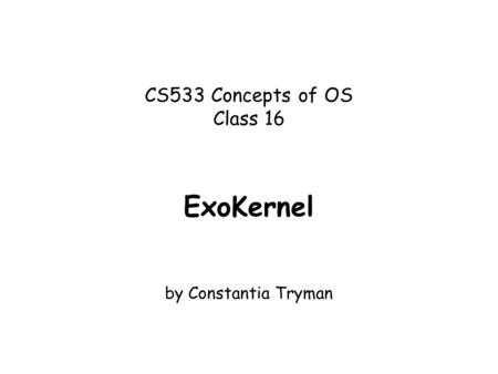 CS533 Concepts of OS Class 16 ExoKernel by Constantia Tryman.