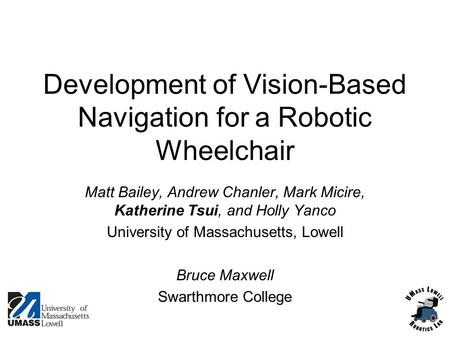 Development of Vision-Based Navigation for a Robotic Wheelchair Matt Bailey, Andrew Chanler, Mark Micire, Katherine Tsui, and Holly Yanco University of.