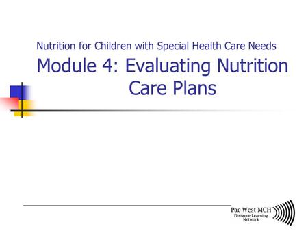Nutrition for Children with Special Health Care Needs Module 4: Evaluating Nutrition Care Plans.