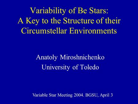 Variability of Be Stars: A Key to the Structure of their Circumstellar Environments Anatoly Miroshnichenko University of Toledo Variable Star Meeting 2004.